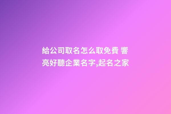 給公司取名怎么取免費 響亮好聽企業名字,起名之家